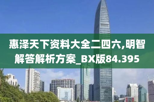 惠澤天下資料大全二四六,明智解答解析方案_BX版84.395
