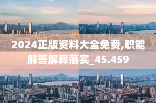 2024正版資料大全免費,職能解答解釋落實_45.459