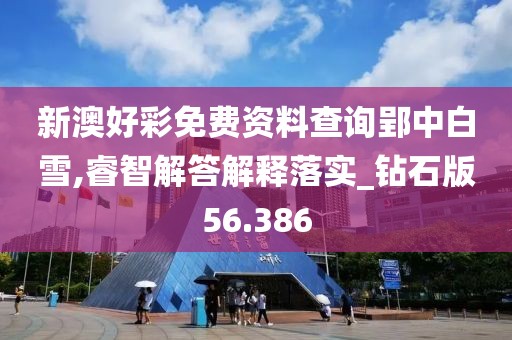 新澳好彩免費資料查詢郢中白雪,睿智解答解釋落實_鉆石版56.386