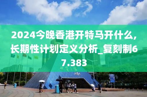 2024今晚香港開(kāi)特馬開(kāi)什么,長(zhǎng)期性計(jì)劃定義分析_復(fù)刻制67.383