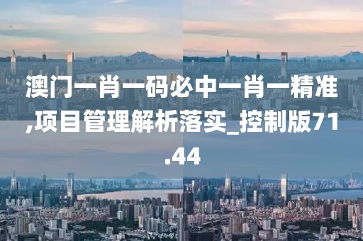 澳門一肖一碼必中一肖一精準,項目管理解析落實_控制版71.44