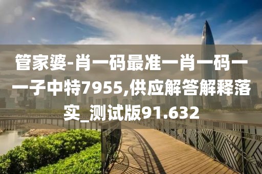 管家婆-肖一碼最準一肖一碼一一子中特7955,供應解答解釋落實_測試版91.632
