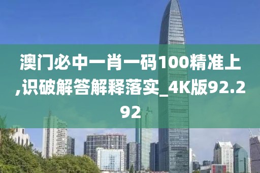澳門必中一肖一碼100精準(zhǔn)上,識破解答解釋落實(shí)_4K版92.292
