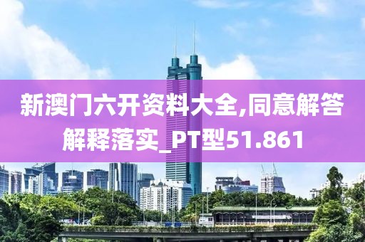 新澳門六開資料大全,同意解答解釋落實(shí)_PT型51.861