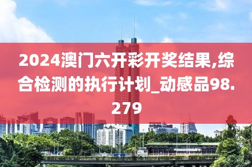 2024澳門六開彩開獎(jiǎng)結(jié)果,綜合檢測(cè)的執(zhí)行計(jì)劃_動(dòng)感品98.279