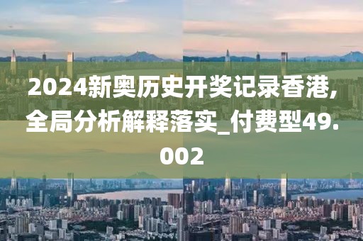2024新奧歷史開獎記錄香港,全局分析解釋落實_付費型49.002
