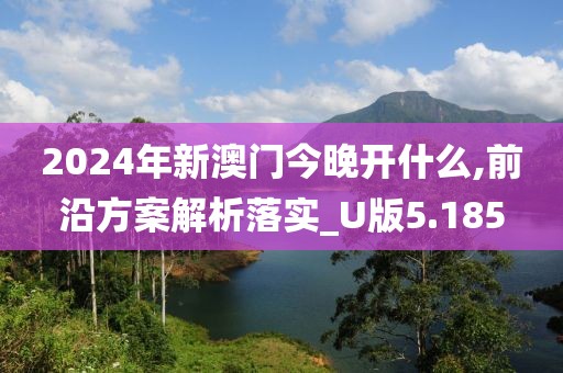 2024年新澳門今晚開什么,前沿方案解析落實_U版5.185