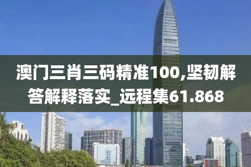 澳門三肖三碼精準(zhǔn)100,堅韌解答解釋落實_遠(yuǎn)程集61.868