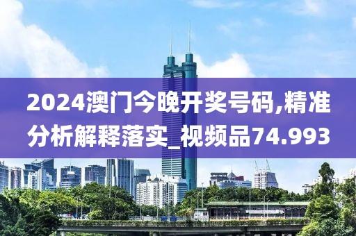 2024澳門今晚開獎號碼,精準(zhǔn)分析解釋落實_視頻品74.993