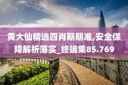 黃大仙精選四肖期期準(zhǔn),安全保障解析落實_終端集85.769