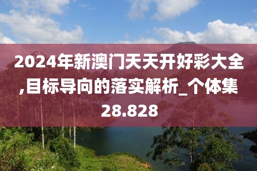 2024年新澳門天天開好彩大全,目標(biāo)導(dǎo)向的落實解析_個體集28.828