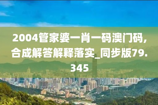 2004管家婆一肖一碼澳門碼,合成解答解釋落實_同步版79.345