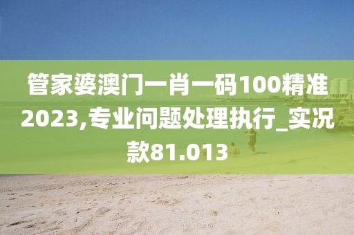 管家婆澳門一肖一碼100精準(zhǔn)2023,專業(yè)問題處理執(zhí)行_實(shí)況款81.013