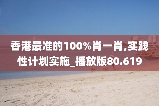 香港最準(zhǔn)的100%肖一肖,實(shí)踐性計(jì)劃實(shí)施_播放版80.619