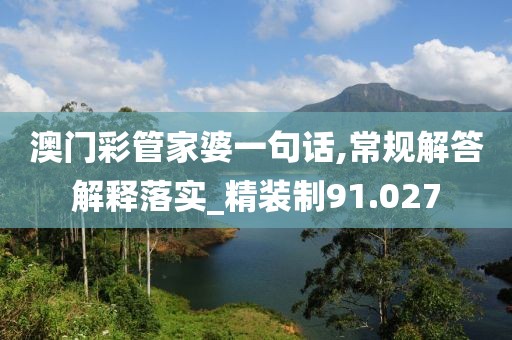 澳門彩管家婆一句話,常規(guī)解答解釋落實_精裝制91.027
