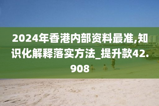 2024年香港內(nèi)部資料最準(zhǔn),知識(shí)化解釋落實(shí)方法_提升款42.908