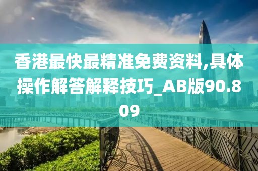 香港最快最精準免費資料,具體操作解答解釋技巧_AB版90.809