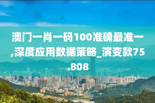 澳門一肖一碼100準(zhǔn)確最準(zhǔn)一,深度應(yīng)用數(shù)據(jù)策略_演變款75.808