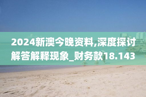 2024新澳今晚資料,深度探討解答解釋現(xiàn)象_財(cái)務(wù)款18.143