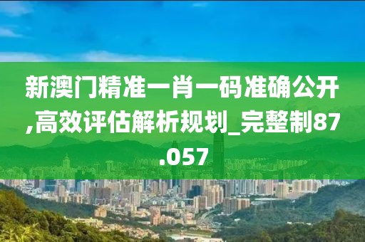 新澳門精準(zhǔn)一肖一碼準(zhǔn)確公開,高效評(píng)估解析規(guī)劃_完整制87.057