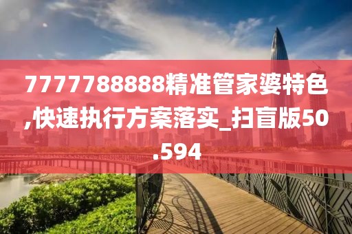 7777788888精準管家婆特色,快速執(zhí)行方案落實_掃盲版50.594