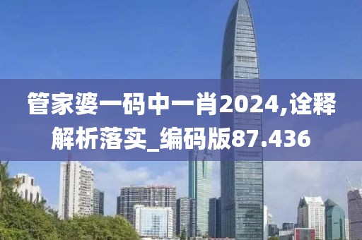 管家婆一碼中一肖2024,詮釋解析落實_編碼版87.436