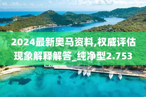 2024最新奧馬資料,權(quán)威評估現(xiàn)象解釋解答_純凈型2.753
