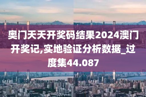 奧門天天開獎碼結(jié)果2024澳門開獎記,實(shí)地驗(yàn)證分析數(shù)據(jù)_過度集44.087
