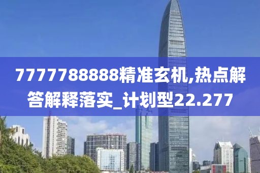 7777788888精準玄機,熱點解答解釋落實_計劃型22.277