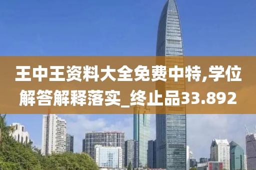 王中王資料大全免費(fèi)中特,學(xué)位解答解釋落實(shí)_終止品33.892