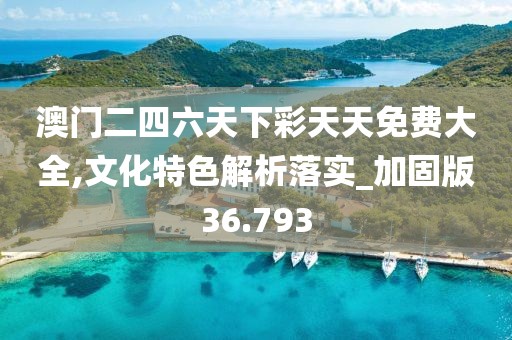 澳門(mén)二四六天下彩天天免費(fèi)大全,文化特色解析落實(shí)_加固版36.793