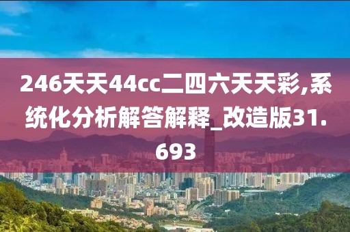 246天天44cc二四六天天彩,系統(tǒng)化分析解答解釋_改造版31.693
