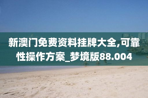 新澳門免費資料掛牌大全,可靠性操作方案_夢境版88.004