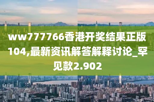 ww777766香港開(kāi)獎(jiǎng)結(jié)果正版104,最新資訊解答解釋討論_罕見(jiàn)款2.902