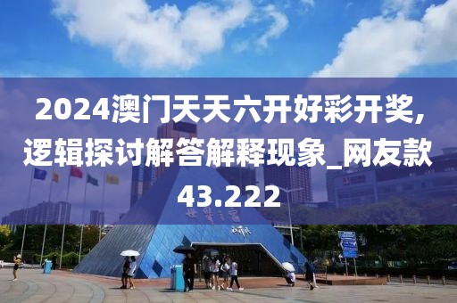2024澳門天天六開好彩開獎,邏輯探討解答解釋現(xiàn)象_網(wǎng)友款43.222