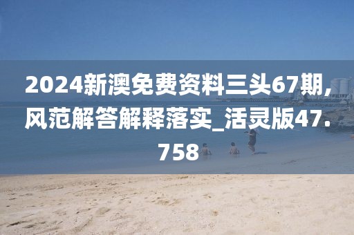 2024新澳免費(fèi)資料三頭67期,風(fēng)范解答解釋落實(shí)_活靈版47.758