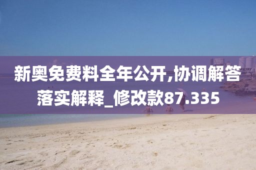 新奧免費(fèi)料全年公開(kāi),協(xié)調(diào)解答落實(shí)解釋_修改款87.335