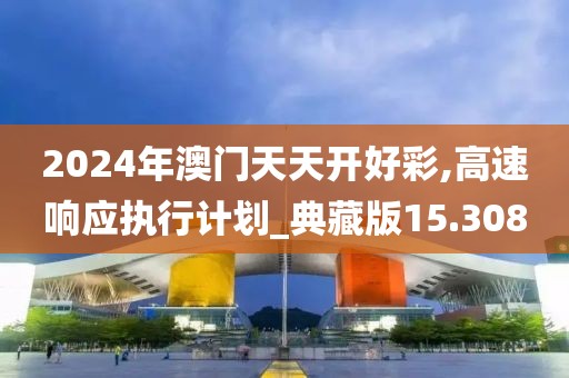 2024年澳門天天開好彩,高速響應執(zhí)行計劃_典藏版15.308