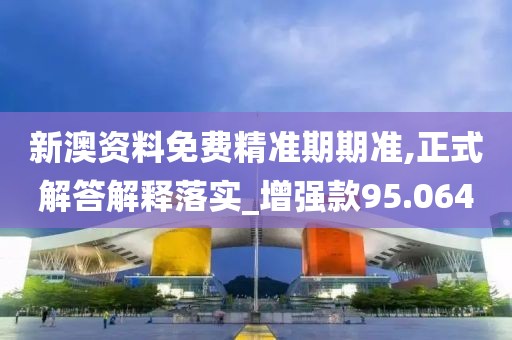 新澳資料免費(fèi)精準(zhǔn)期期準(zhǔn),正式解答解釋落實(shí)_增強(qiáng)款95.064