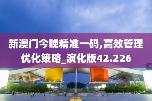新澳門今晚精準(zhǔn)一碼,高效管理優(yōu)化策略_演化版42.226