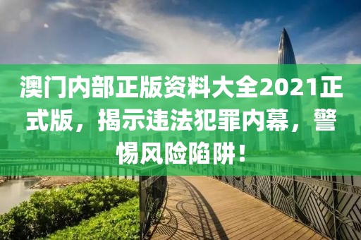 澳門內(nèi)部正版資料大全2021正式版，揭示違法犯罪內(nèi)幕，警惕風(fēng)險陷阱！