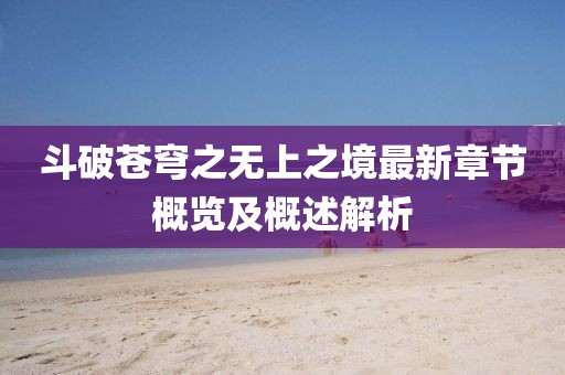 斗破蒼穹之無上之境最新章節(jié)概覽及概述解析