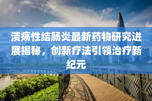 潰瘍性結(jié)腸炎最新藥物研究進展揭秘，創(chuàng)新療法引領(lǐng)治療新紀(jì)元
