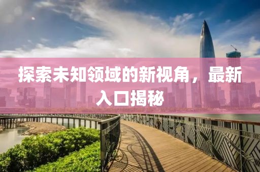 探索未知領(lǐng)域的新視角，最新入口揭秘