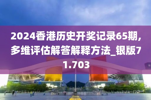 2024香港歷史開獎記錄65期,多維評估解答解釋方法_銀版71.703
