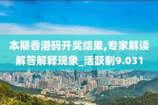 本期香港碼開獎(jiǎng)結(jié)果,專家解讀解答解釋現(xiàn)象_活躍制9.031