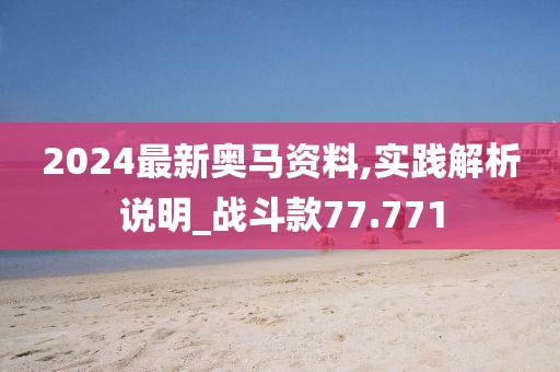 2024最新奧馬資料,實(shí)踐解析說明_戰(zhàn)斗款77.771