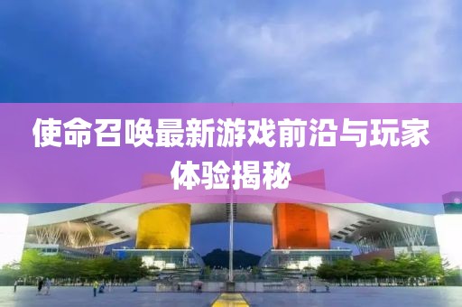 使命召喚最新游戲前沿與玩家體驗揭秘