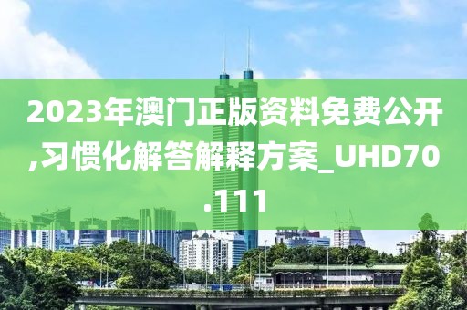 2023年澳門正版資料免費公開,習(xí)慣化解答解釋方案_UHD70.111