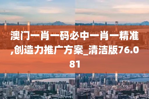 澳門一肖一碼必中一肖一精準(zhǔn),創(chuàng)造力推廣方案_清潔版76.081